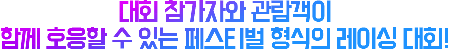 대회 참가자와 관람객이 함께 호응할 수 있는 페스티벌 형식의 레이싱 대회!